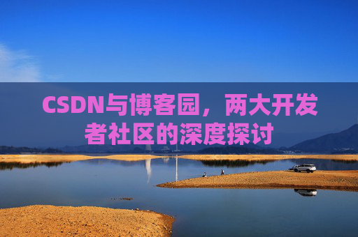 CSDN与博客园，两大开发者社区的深度探讨
