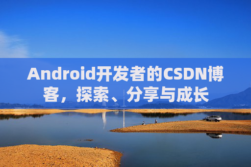 Android开发者的CSDN博客，探索、分享与成长